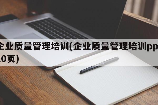 企业质量管理培训(企业质量管理培训ppt20页)